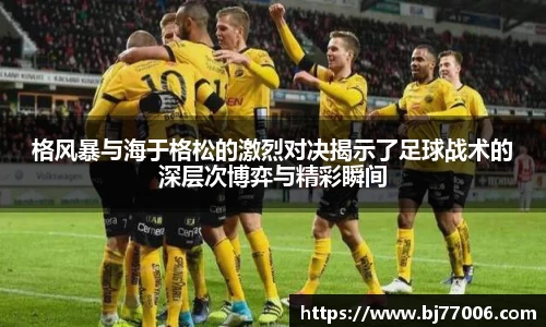 格风暴与海于格松的激烈对决揭示了足球战术的深层次博弈与精彩瞬间
