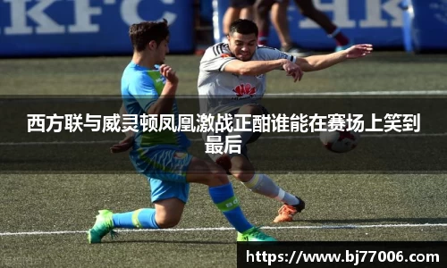 西方联与威灵顿凤凰激战正酣谁能在赛场上笑到最后